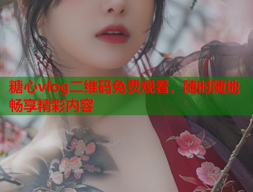 糖心vlog二维码免费观看，随时随地畅享精彩内容  第1张