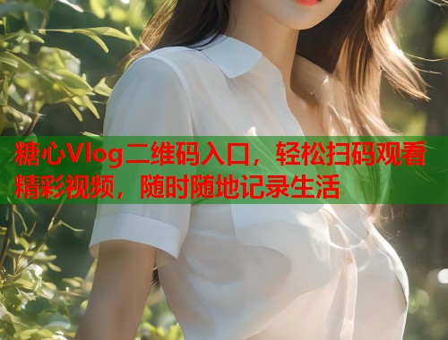 糖心Vlog二维码入口，轻松扫码观看精彩视频，随时随地记录生活  第1张