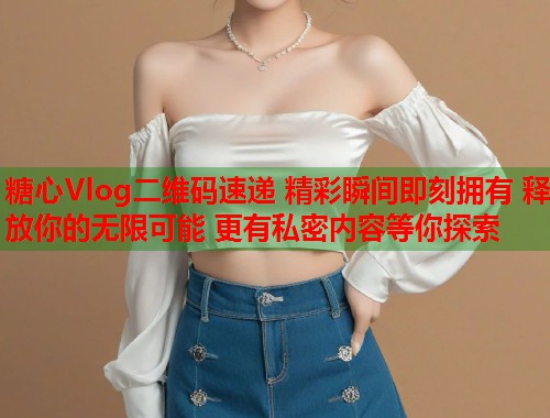 糖心Vlog二维码速递 精彩瞬间即刻拥有 释放你的无限可能 更有私密内容等你探索  第1张