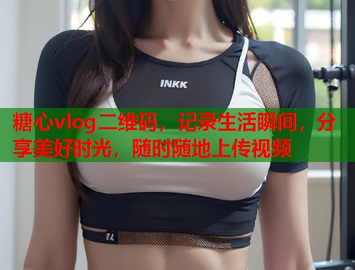 糖心vlog二维码，记录生活瞬间，分享美好时光，随时随地上传视频  第1张