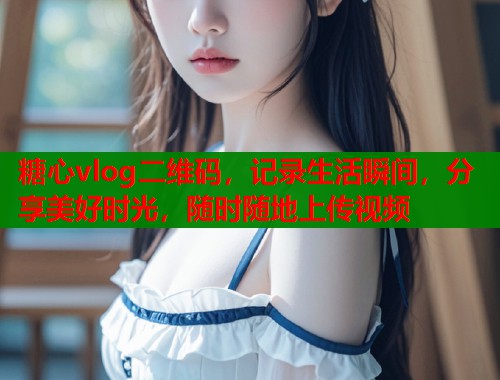 糖心vlog二维码，记录生活瞬间，分享美好时光，随时随地上传视频  第2张