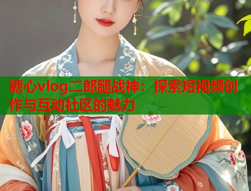 糖心vlog二郎腿战神：探索短视频创作与互动社区的魅力  第1张