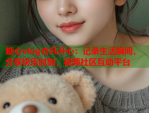 糖心vlog亦凡开心：记录生活瞬间，分享快乐时刻，视频社区互动平台  第1张