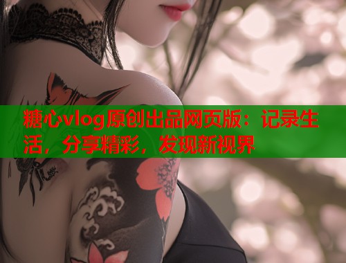 糖心vlog原创出品网页版：记录生活，分享精彩，发现新视界  第2张