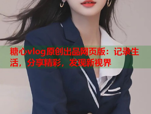 糖心vlog原创出品网页版：记录生活，分享精彩，发现新视界  第1张