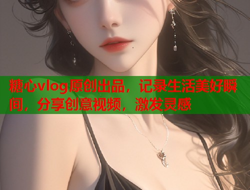 糖心vlog原创出品，记录生活美好瞬间，分享创意视频，激发灵感  第1张