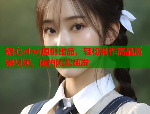 糖心vlog原创出品，轻松制作高品质短视频，随拍随剪随发  第2张