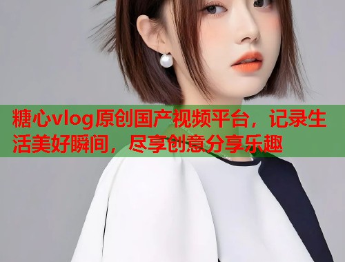 糖心vlog原创国产视频平台，记录生活美好瞬间，尽享创意分享乐趣  第2张