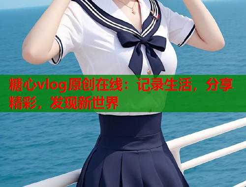 糖心vlog原创在线：记录生活，分享精彩，发现新世界  第1张