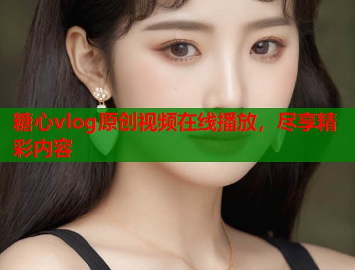 糖心vlog原创视频在线播放，尽享精彩内容  第1张