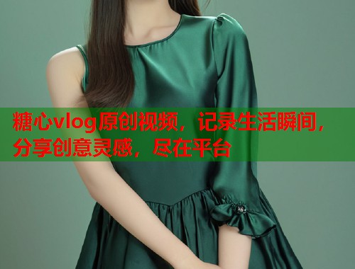 糖心vlog原创视频，记录生活瞬间，分享创意灵感，尽在平台  第1张