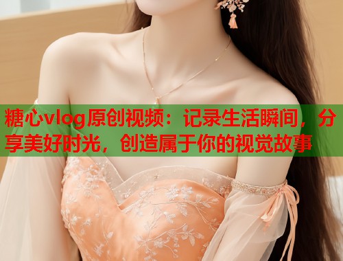 糖心vlog原创视频：记录生活瞬间，分享美好时光，创造属于你的视觉故事  第1张