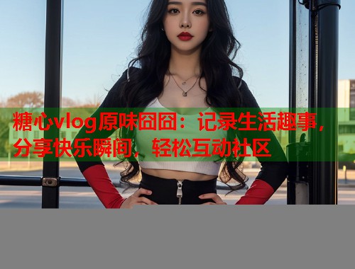 糖心vlog原味囧囧：记录生活趣事，分享快乐瞬间，轻松互动社区  第2张