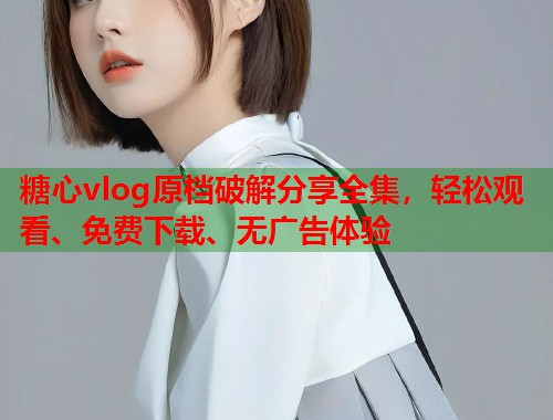 糖心vlog原档破解分享全集，轻松观看、免费下载、无广告体验  第1张