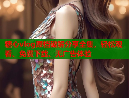 糖心vlog原档破解分享全集，轻松观看、免费下载、无广告体验  第2张