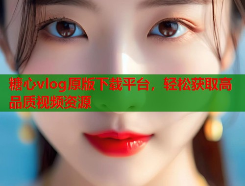 糖心vlog原版下载平台，轻松获取高品质视频资源  第1张