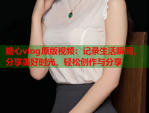 糖心vlog原版视频：记录生活瞬间，分享美好时光，轻松创作与分享  第1张