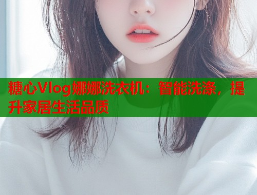 糖心Vlog娜娜洗衣机：智能洗涤，提升家居生活品质  第1张