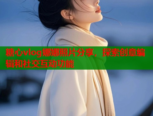 糖心vlog娜娜照片分享，探索创意编辑和社交互动功能  第1张