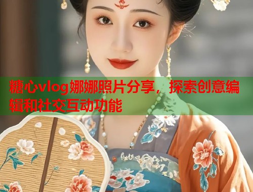 糖心vlog娜娜照片分享，探索创意编辑和社交互动功能  第2张