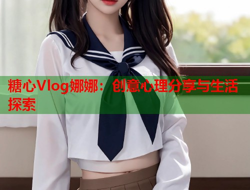 糖心Vlog娜娜：创意心理分享与生活探索  第1张