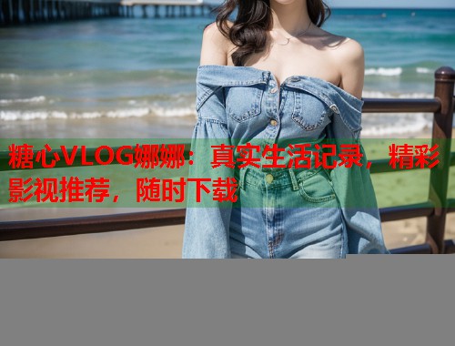 糖心VLOG娜娜：真实生活记录，精彩影视推荐，随时下载  第1张