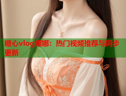 糖心vlog娜娜：热门视频推荐与同步更新  第1张