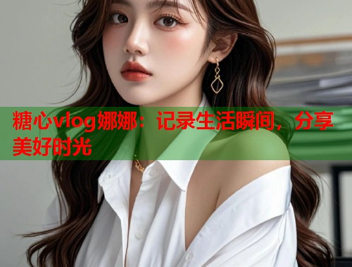 糖心vlog娜娜：记录生活瞬间，分享美好时光  第1张