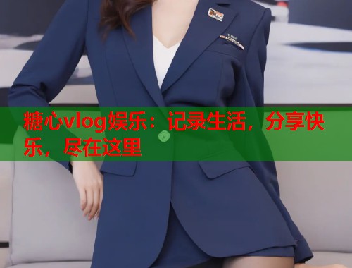 糖心vlog娱乐：记录生活，分享快乐，尽在这里  第2张