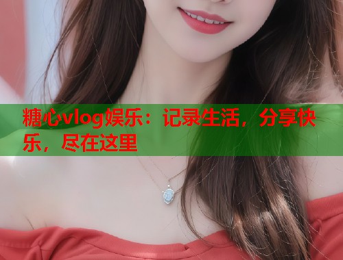 糖心vlog娱乐：记录生活，分享快乐，尽在这里  第1张