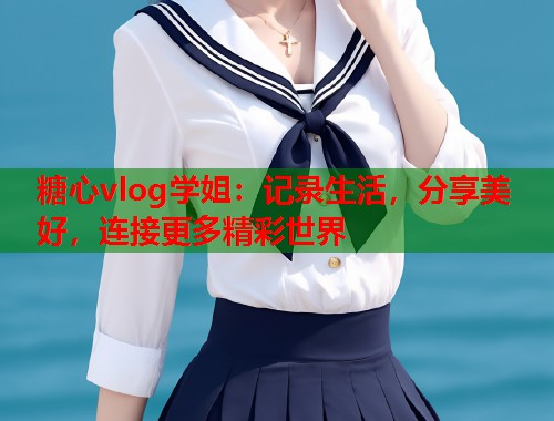 糖心vlog学姐：记录生活，分享美好，连接更多精彩世界  第1张