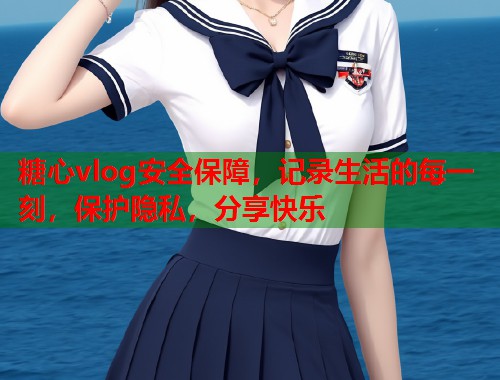 糖心vlog安全保障，记录生活的每一刻，保护隐私，分享快乐  第1张