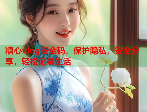 糖心vlog安全码，保护隐私，安全分享，轻松记录生活  第1张