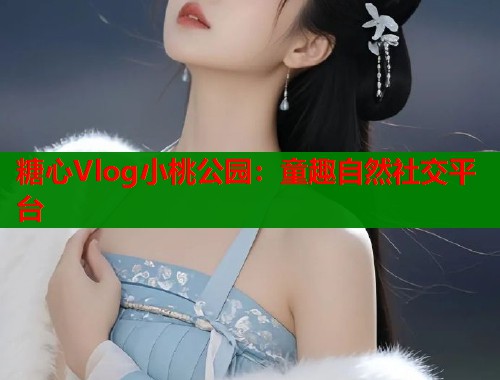 糖心Vlog小桃公园：童趣自然社交平台  第1张