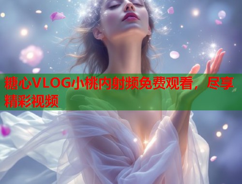 糖心VLOG小桃内射频免费观看，尽享精彩视频  第1张