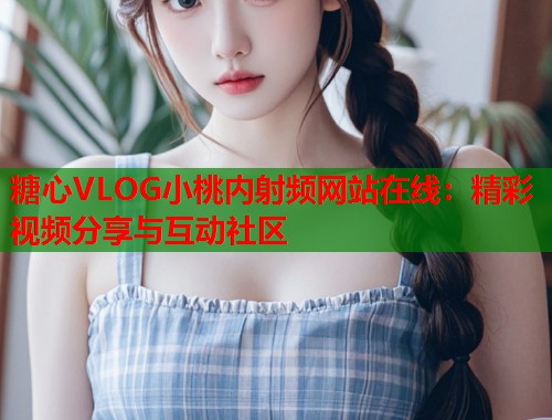 糖心VLOG小桃内射频网站在线：精彩视频分享与互动社区  第1张