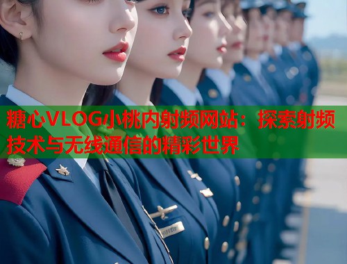 糖心VLOG小桃内射频网站：探索射频技术与无线通信的精彩世界  第1张