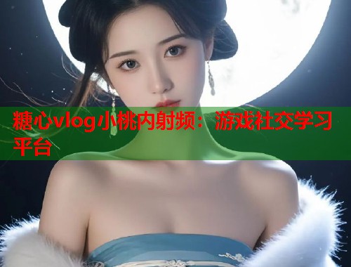 糖心vlog小桃内射频：游戏社交学习平台  第1张