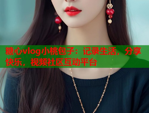 糖心vlog小桃包子：记录生活，分享快乐，视频社区互动平台  第1张
