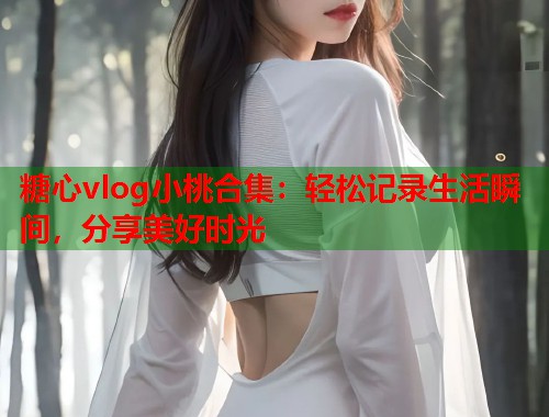 糖心vlog小桃合集：轻松记录生活瞬间，分享美好时光  第1张