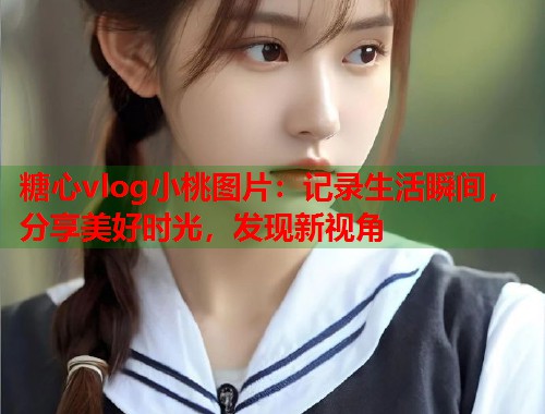 糖心vlog小桃图片：记录生活瞬间，分享美好时光，发现新视角  第1张