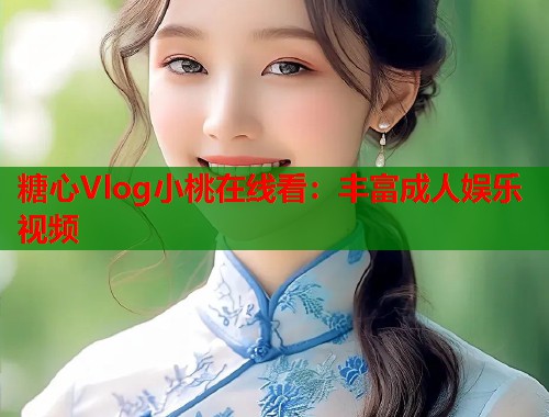 糖心Vlog小桃在线看：丰富成人娱乐视频  第2张