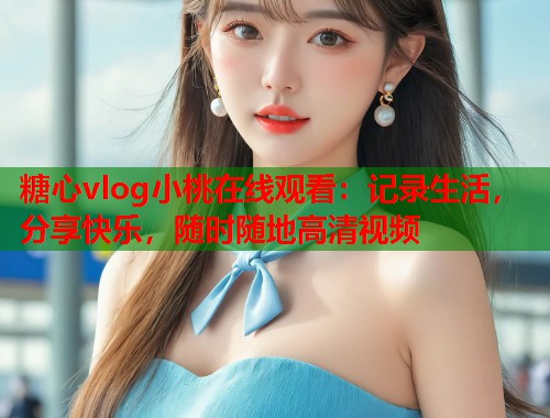 糖心vlog小桃在线观看：记录生活，分享快乐，随时随地高清视频  第1张