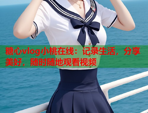 糖心vlog小桃在线：记录生活，分享美好，随时随地观看视频  第1张