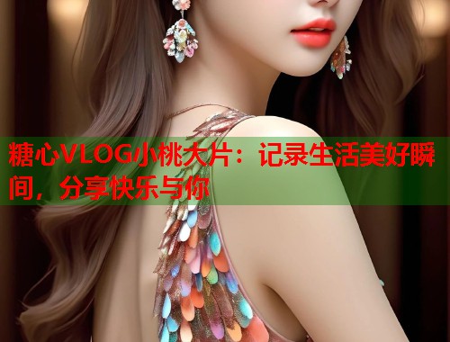 糖心VLOG小桃大片：记录生活美好瞬间，分享快乐与你  第1张