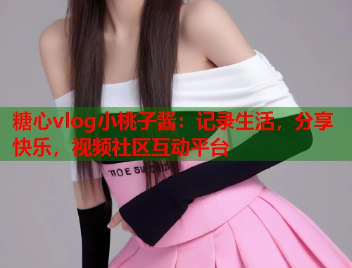糖心vlog小桃子酱：记录生活，分享快乐，视频社区互动平台  第1张