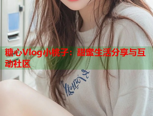 糖心Vlog小桃子：甜蜜生活分享与互动社区  第1张
