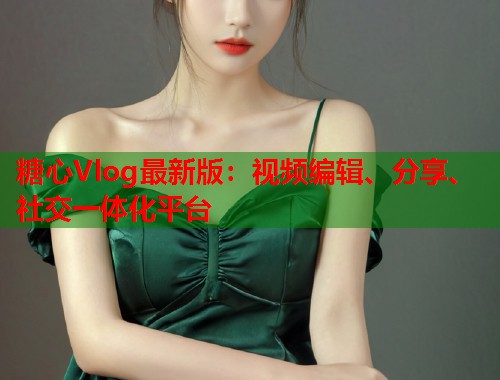 糖心Vlog最新版：视频编辑、分享、社交一体化平台  第1张