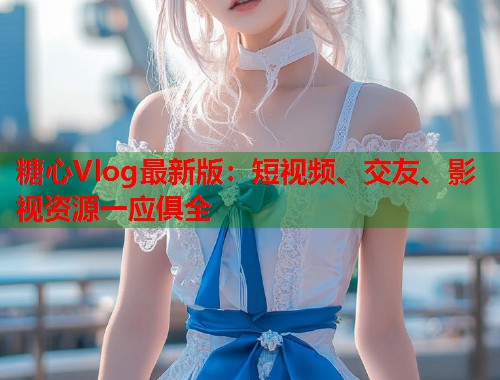 糖心Vlog最新版：短视频、交友、影视资源一应俱全  第1张