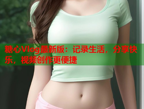 糖心Vlog最新版：记录生活，分享快乐，视频创作更便捷  第1张